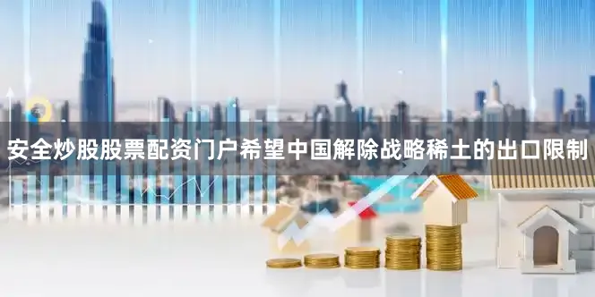 安全炒股股票配资门户希望中国解除战略稀土的出口限制