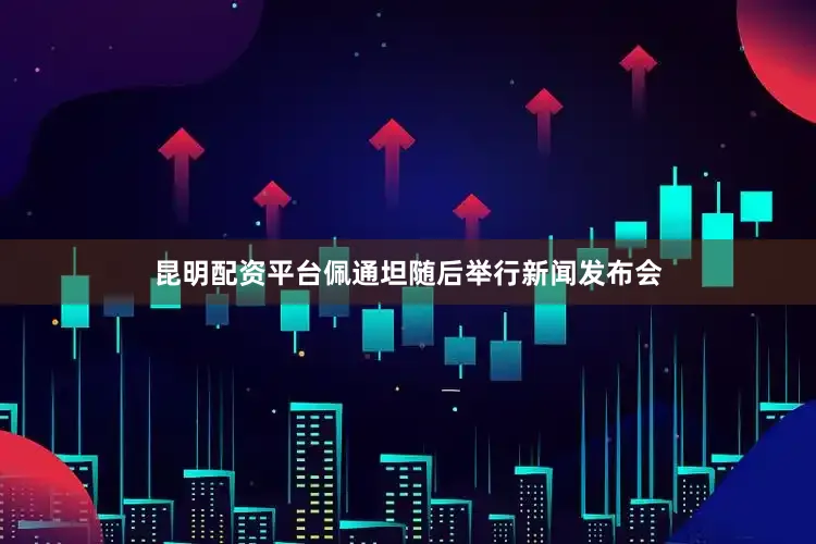 昆明配资平台佩通坦随后举行新闻发布会
