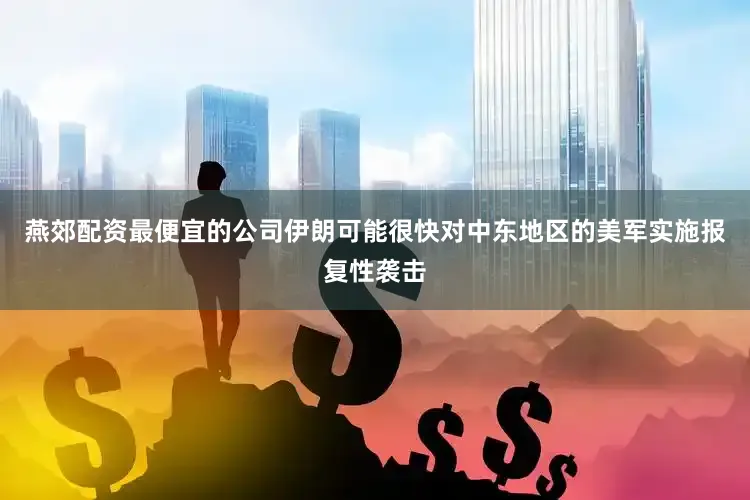 燕郊配资最便宜的公司伊朗可能很快对中东地区的美军实施报复性袭击