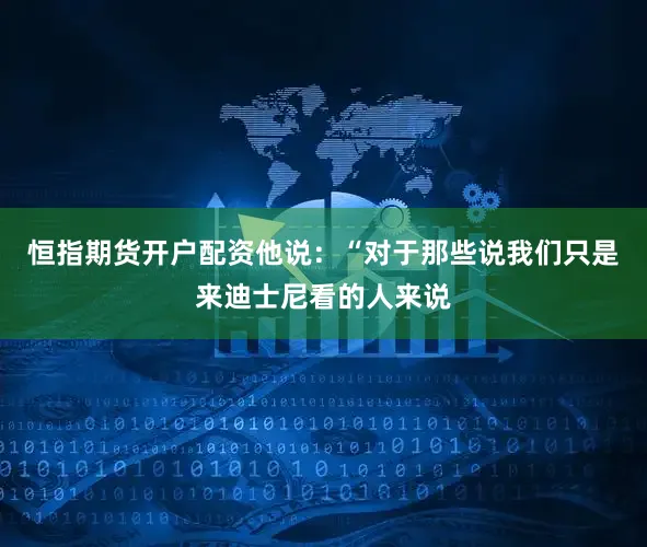 恒指期货开户配资他说：“对于那些说我们只是来迪士尼看的人来说