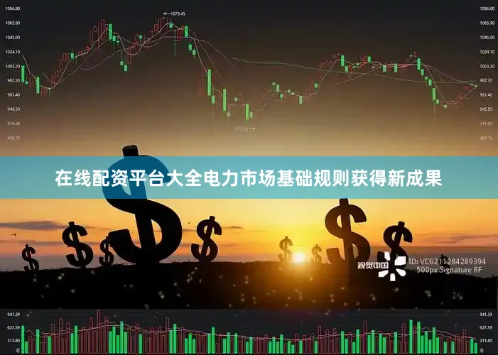 在线配资平台大全电力市场基础规则获得新成果