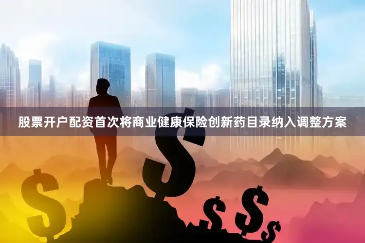 股票开户配资首次将商业健康保险创新药目录纳入调整方案