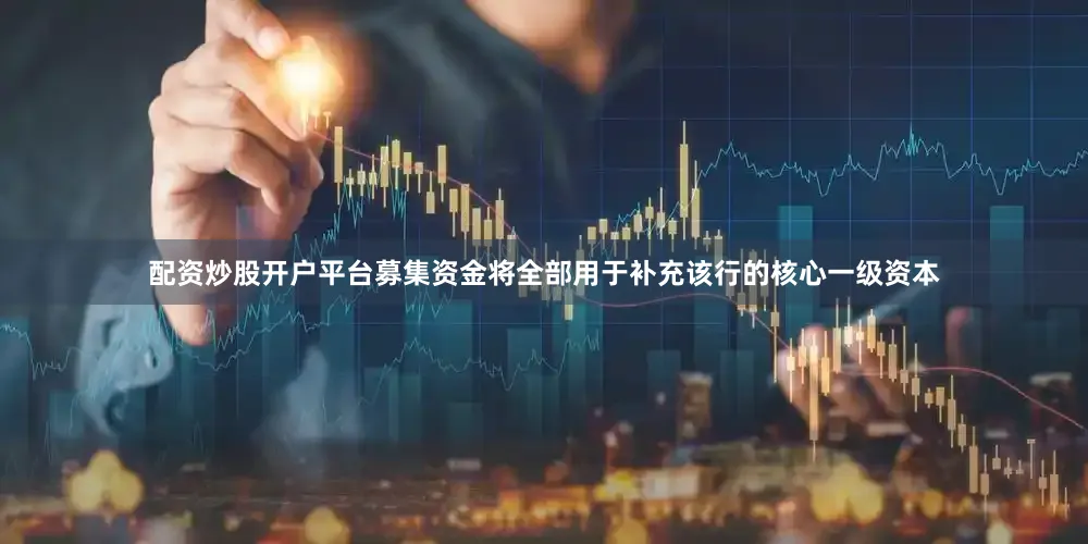 配资炒股开户平台募集资金将全部用于补充该行的核心一级资本