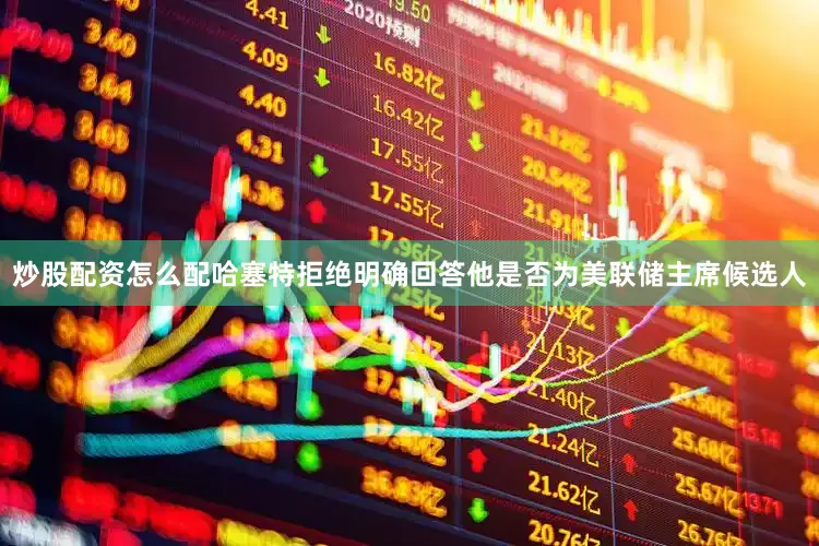 炒股配资怎么配哈塞特拒绝明确回答他是否为美联储主席候选人