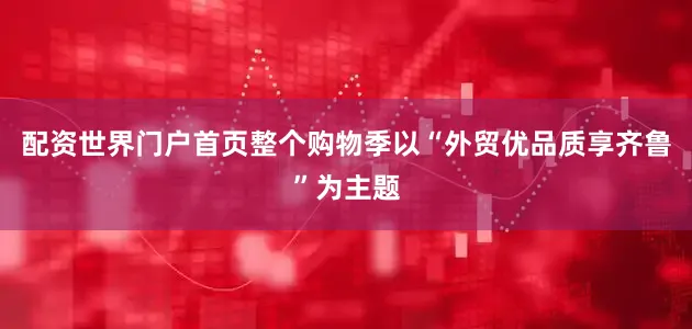 配资世界门户首页　　整个购物季以“外贸优品质享齐鲁”为主题