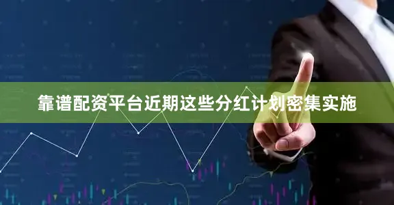 靠谱配资平台近期这些分红计划密集实施