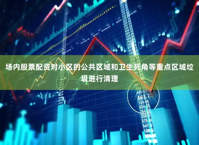 场内股票配资对小区的公共区域和卫生死角等重点区域垃圾进行清理