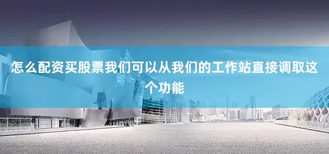 怎么配资买股票我们可以从我们的工作站直接调取这个功能