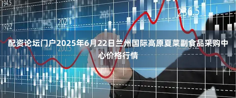 配资论坛门户2025年6月22日兰州国际高原夏菜副食品采购中心价格行情