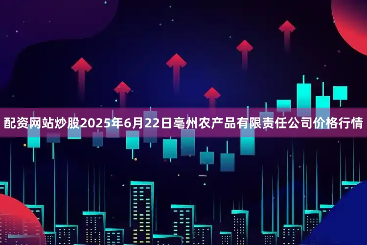 配资网站炒股2025年6月22日亳州农产品有限责任公司价格行情