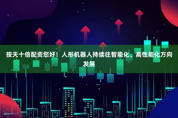 按天十倍配资您好！人形机器人持续往智能化、高性能化方向发展