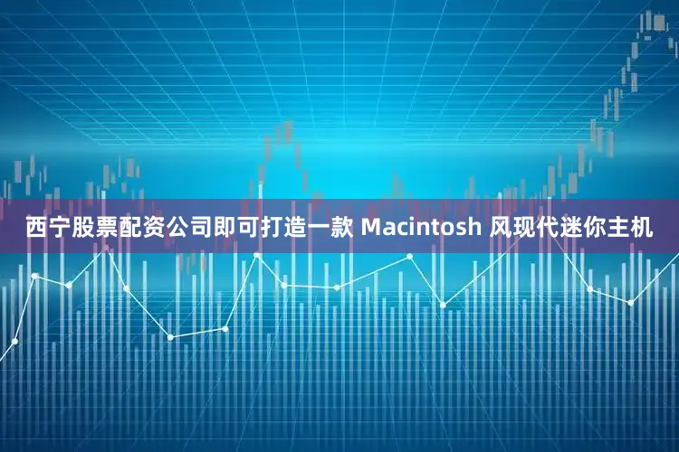西宁股票配资公司即可打造一款 Macintosh 风现代迷你主机