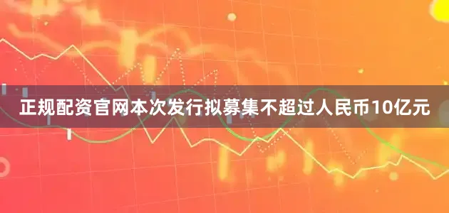 正规配资官网本次发行拟募集不超过人民币10亿元