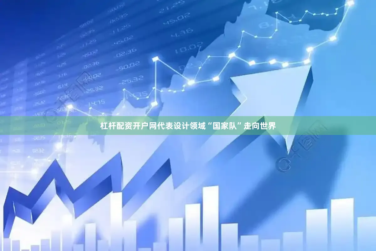 杠杆配资开户网代表设计领域“国家队”走向世界