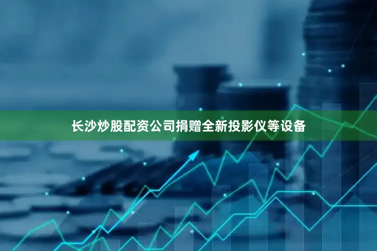 长沙炒股配资公司捐赠全新投影仪等设备