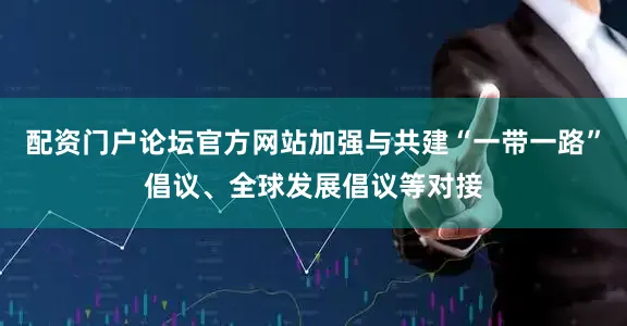 配资门户论坛官方网站加强与共建“一带一路”倡议、全球发展倡议等对接