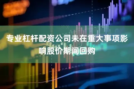 专业杠杆配资公司未在重大事项影响股价期间回购