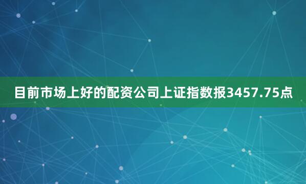 目前市场上好的配资公司上证指数报3457.75点