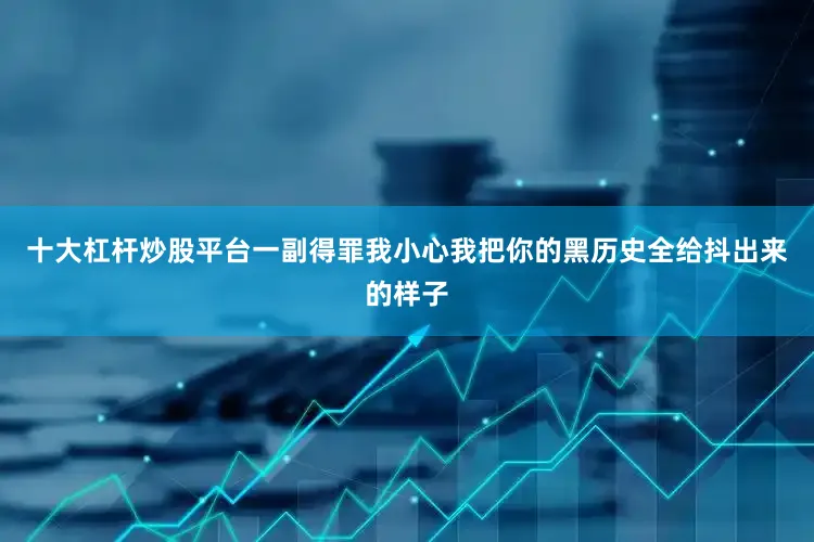 十大杠杆炒股平台一副得罪我小心我把你的黑历史全给抖出来的样子