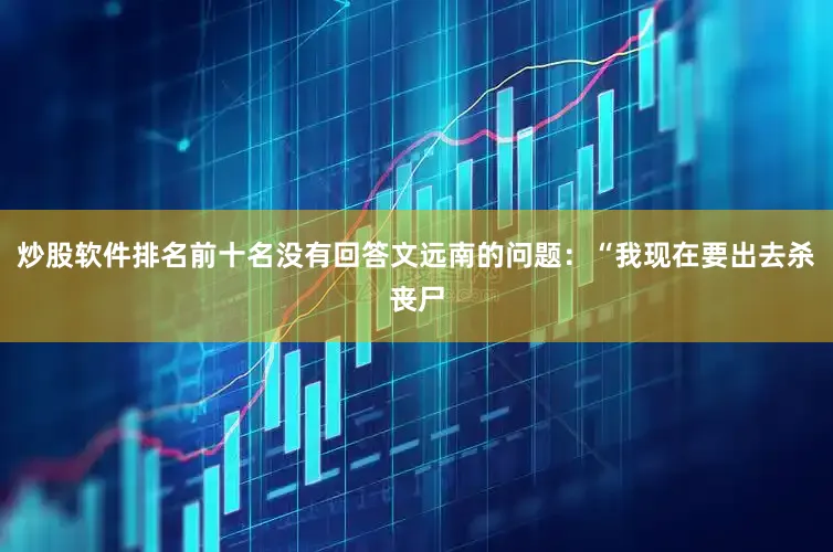 炒股软件排名前十名没有回答文远南的问题：“我现在要出去杀丧尸