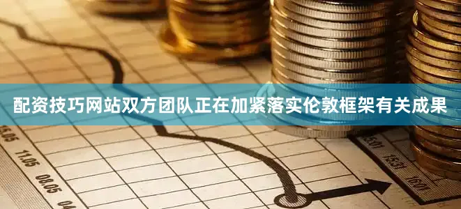 配资技巧网站双方团队正在加紧落实伦敦框架有关成果
