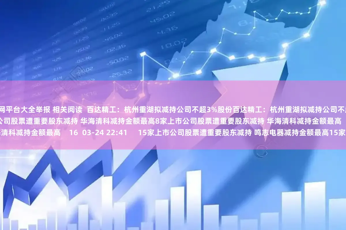 配资网平台大全举报 相关阅读  百达精工：杭州重湖拟减持公司不超3%股份百达精工：杭州重湖拟减持公司不超3%股份    0  04-06 16:41     8家上市公司股票遭重要股东减持 华海清科减持金额最高8家上市公司股票遭重要股东减持 华海清科减持金额最高    16  03-24 22:41     15家上市公司股票遭重要股东减持 鸣志电器减持金额最高15家上市公司股票遭重要股东减持 鸣