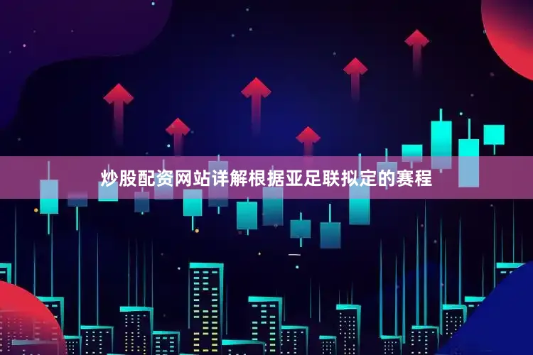 炒股配资网站详解　　根据亚足联拟定的赛程