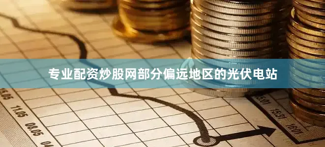 专业配资炒股网部分偏远地区的光伏电站