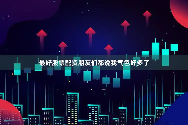 最好股票配资朋友们都说我气色好多了