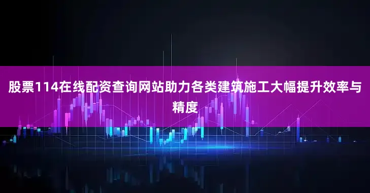 股票114在线配资查询网站助力各类建筑施工大幅提升效率与精度