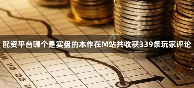 配资平台哪个是实盘的本作在M站共收获339条玩家评论