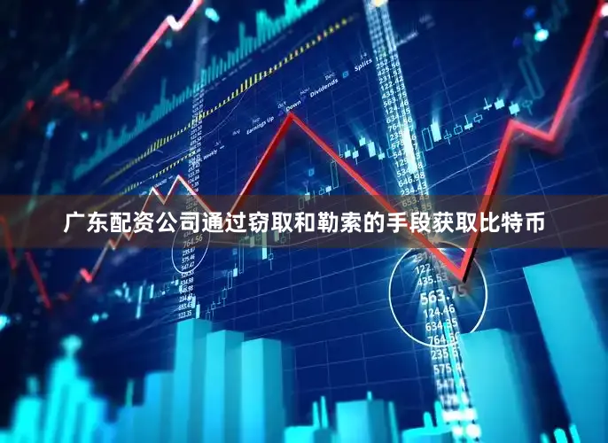 广东配资公司通过窃取和勒索的手段获取比特币