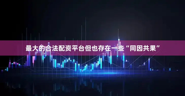 最大的合法配资平台但也存在一些“同因共果”