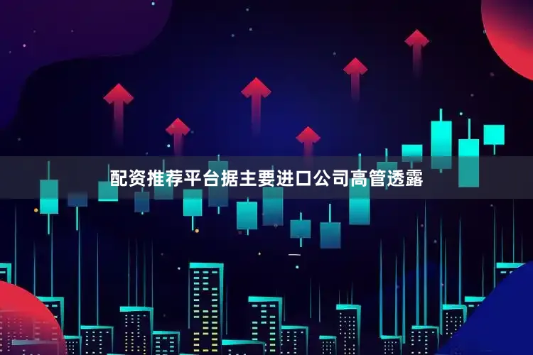 配资推荐平台据主要进口公司高管透露