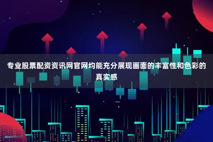 专业股票配资资讯网官网均能充分展现画面的丰富性和色彩的真实感