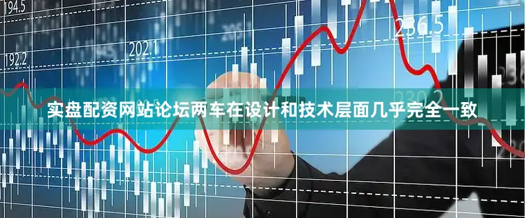 实盘配资网站论坛两车在设计和技术层面几乎完全一致
