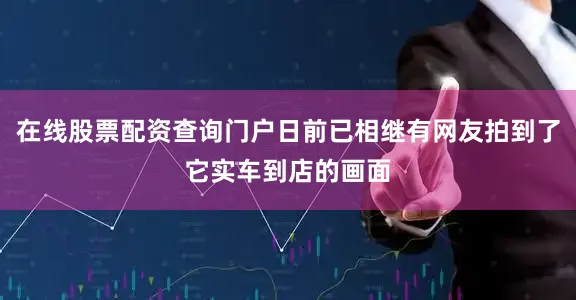 在线股票配资查询门户日前已相继有网友拍到了它实车到店的画面