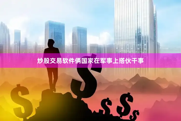炒股交易软件俩国家在军事上搭伙干事