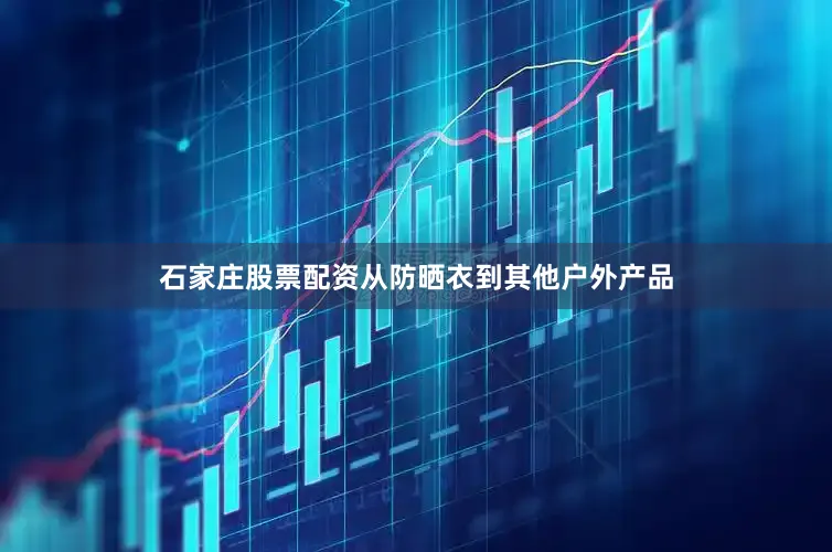 石家庄股票配资从防晒衣到其他户外产品