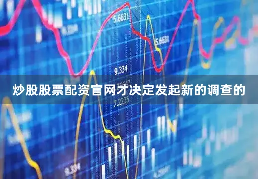 炒股股票配资官网才决定发起新的调查的