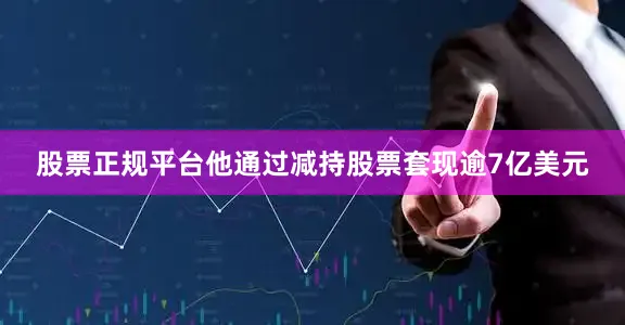 股票正规平台他通过减持股票套现逾7亿美元