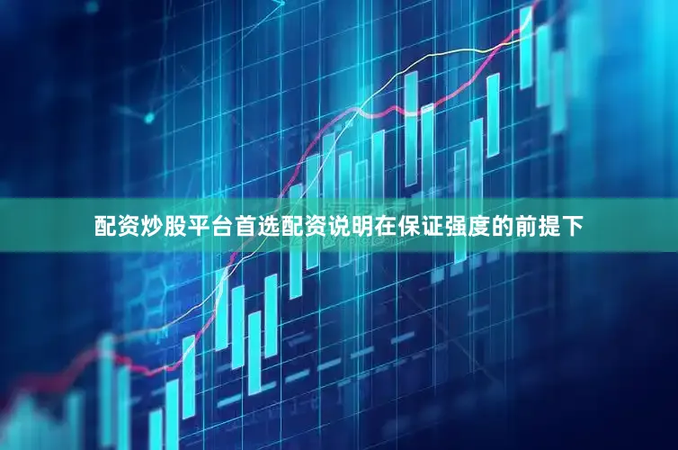 配资炒股平台首选配资说明在保证强度的前提下