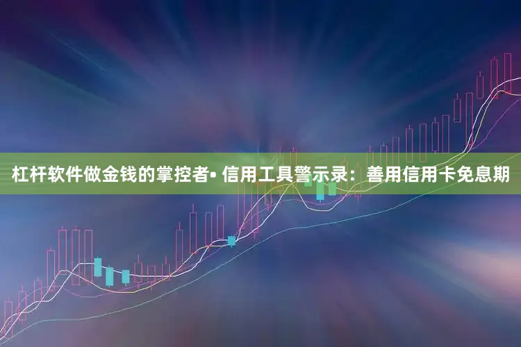 杠杆软件做金钱的掌控者• 信用工具警示录：善用信用卡免息期