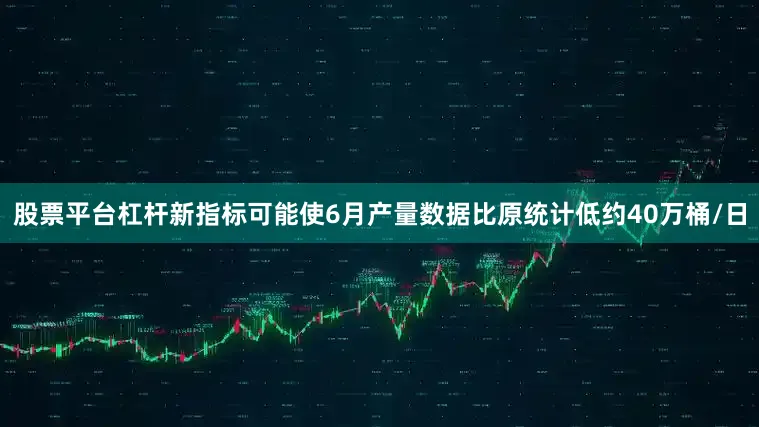 股票平台杠杆新指标可能使6月产量数据比原统计低约40万桶/日