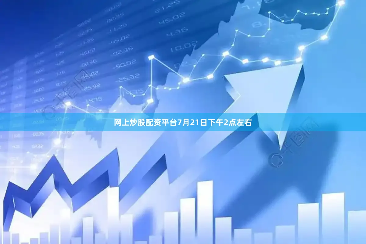 网上炒股配资平台7月21日下午2点左右