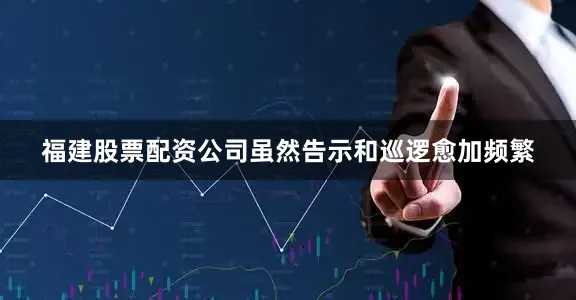 福建股票配资公司虽然告示和巡逻愈加频繁