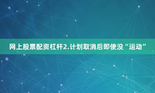 网上股票配资杠杆2.计划取消后即使没“运动”