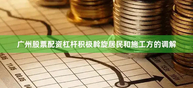 广州股票配资杠杆积极斡旋居民和施工方的调解