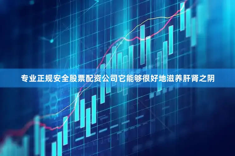 专业正规安全股票配资公司它能够很好地滋养肝肾之阴