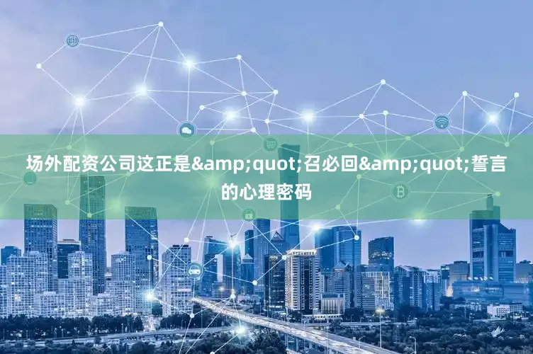 场外配资公司这正是&quot;召必回&quot;誓言的心理密码